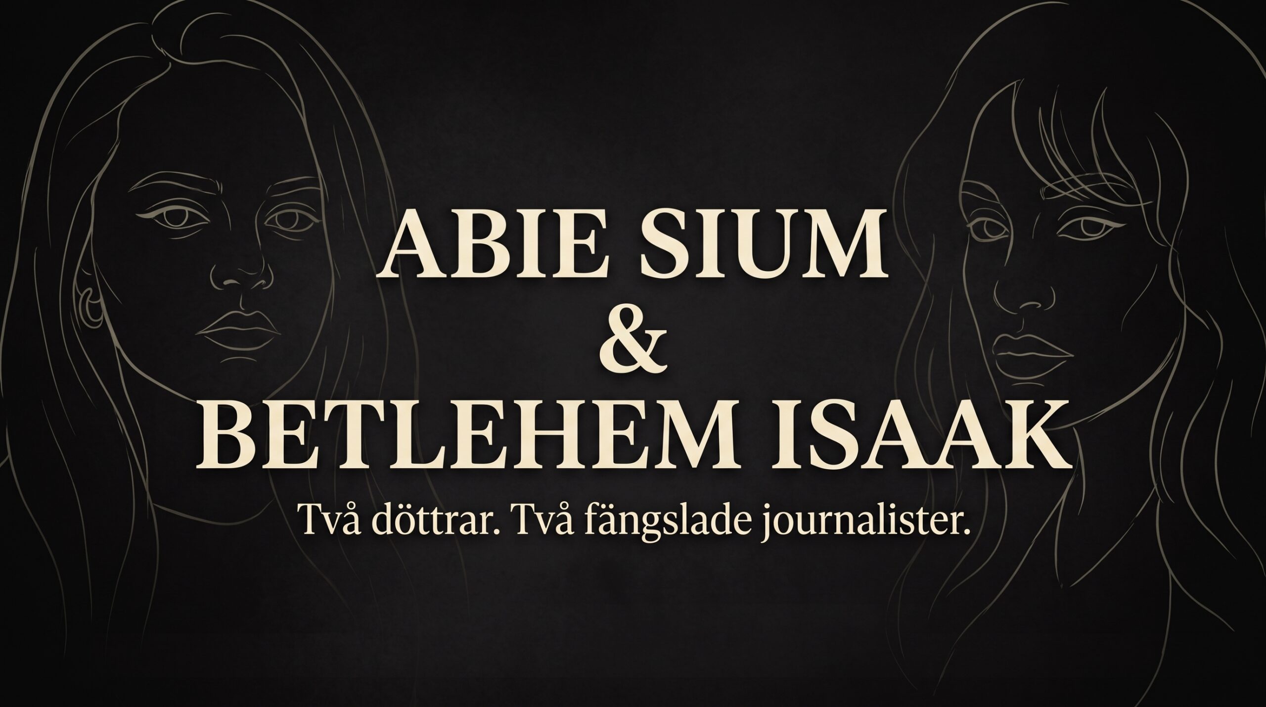 En dämpad och sober mörk bild i kvadratiskt format, anpassad för sociala medier. Den har en nästan svart, texturerad bakgrund med mycket svaga och konstnärliga linjeteckningar av två kvinnor (Abie Sium till vänster och Betlehem Isaak till höger) som skymtar i skuggorna. I bildens blickfång, centralt placerat, står namnen "ABIE SIUM & BETLEHEM ISAAK" i stora, eleganta, ljusa bokstäver. Strax under namnen står texten "Två döttrar. Två fängslade journalister." i en mindre, men tydlig och värdig stil. Den övergripande stämningen är respektfull, allvarlig och minimalistisk.